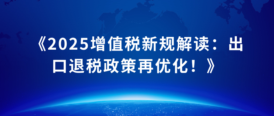 《2025增值税新规解读：出口退税政策再优化！》